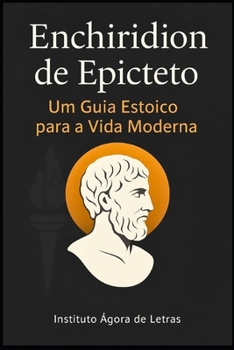 Enchiridion de Epicteto: Um Guia Estoico para a Vida Moderna – Tradução Comentada com Dicas Práticas para Desenvolvimento Pessoal e Resiliência Emocional: Série Sabedoria Antiga para Tempos Modernos