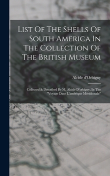 Hardcover List Of The Shells Of South America In The Collection Of The British Museum: Collected & Described By M. Alcide D'orbigny, In The "voyage Dans L'améri Book