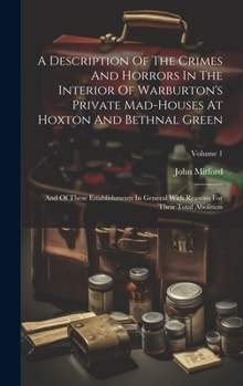 A Description Of The Crimes And Horrors In The Interior Of Warburton's Private Mad-houses At Hoxton And Bethnal Green: And Of These Establishments In ... Reasons For Their Total Abolition; Volume 1