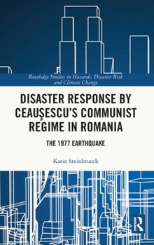 Disaster Response by Ceausescu’s Communist Regime in Romania: The 1977 Earthquake (Routledge Studies in Hazards, Disaster Risk and Climate Change)
