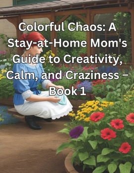 Colorful Chaos: A Stay-at-Home Mom's Guide to Creativity, Calm, and Craziness – Book 1