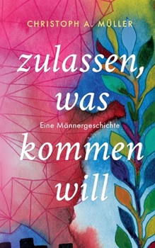 zulassen, was kommen will: Eine Männergeschichte (German Edition)