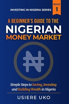 A Beginner's Guide to the Nigerian Money Market: Simple Steps to Saving For Investing and Building Wealth in Nigeria (Investing in Nigeria)
