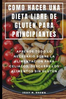 Paperback Como Hacer Una Dieta Libre de Gluten Para Principiantes: Aprende Todo Lo Necesario Sobre La Alimentación Para Celiacos, Descubre Los Alimentos Sin Glu [Spanish] Book