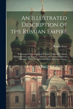 Paperback An Illustrated Description of the Russian Empire: Embracing Its Geographical Features, Political Divisions, Principal Cities and Towns ... Manners and Book