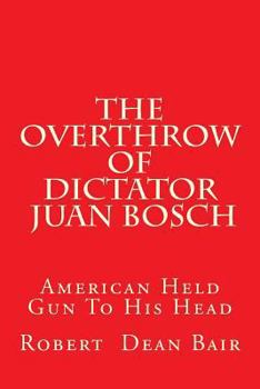 Paperback The Overthrow of Dictator Juan Bosch: American Held a Gun to His Head Book
