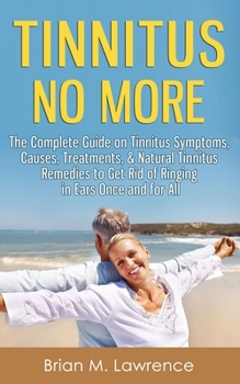 Tinnitus No More: The Complete Guide On Tinnitus Symptoms, Causes, Treatments, & Natural Tinnitus Remedies to Get Rid of Ringing in Ears Once and for All