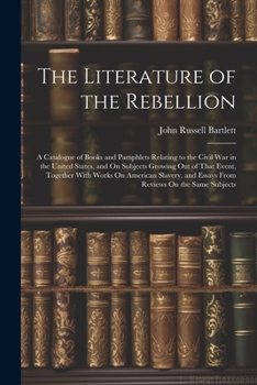 Paperback The Literature of the Rebellion: A Catalogue of Books and Pamphlets Relating to the Civil War in the United States, and On Subjects Growing Out of Tha Book