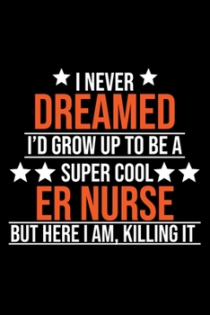 I Never Dreamed I'd Grow up To Be a Super Cool Er Nurse but Here I Am Killing It: Blank Lined ER Nurse Journal, For Nurses That Work In the Emergency ... For Class Notes or Inspirational Thoughts