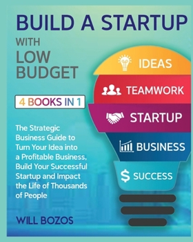 Build a Startup with Low-Budget [4 Books in 1]: The Strategic Business Guide to Turn Your Idea into a Profitable Business, Build Your Successful Startup and Impact the Life of Thousands of People