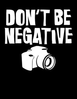 Don't Be Negative: Don't Be Negative Funny Camera Blank Sketchbook to Draw and Paint (110 Empty Pages, 8.5" x 11")