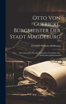 Otto Von Guericke, Bürgmeister Der Stadt Magdeburg: Ein Lebensbild Aus Der Deutschen Geschichte Des Siebzehnten Jahrhunderts (German Edition)