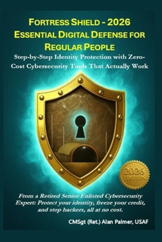 FORTRESS SHIELD - 2026 ESSENTIAL DIGITAL DEFENSE FOR REGULAR PEOPLE: Step-by-Step Identity Protection with Zero-Cost Cybersecurity Tools That Actually Work