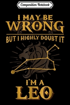 Composition Notebook: I'm A Leo I May Be Wrong But I Highly Doubt It Journal/Notebook Blank Lined Ruled 6x9 100 Pages