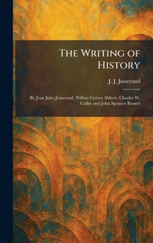 The Writing of History: By Jean Jules Jusserand, Wilbur Cortez Abbott, Charles W. Colby and John Spencer Bassett