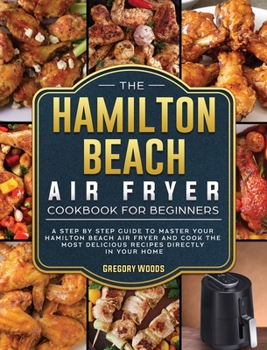 The Hamilton Beach Air Fryer Cookbook For Beginners: A step by step guide to master your Hamilton Beach Air Fryer and cook the most delicious recipes directly in your home