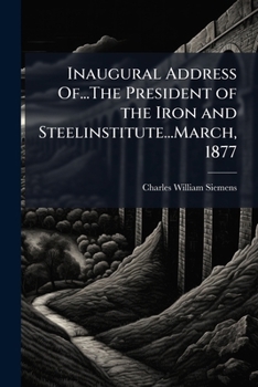 Inaugural Address Of...The President of the Iron and Steelinstitute...March, 1877