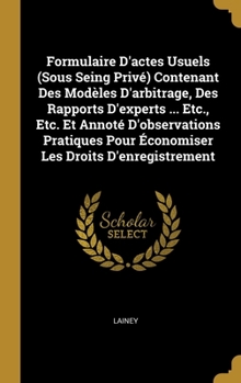 Hardcover Formulaire D'actes Usuels (Sous Seing Privé) Contenant Des Modèles D'arbitrage, Des Rapports D'experts ... Etc., Etc. Et Annoté D'observations Pratiqu [French] Book