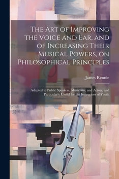 Paperback The art of Improving the Voice and ear, and of Increasing Their Musical Powers, on Philosophical Principles; Adapted to Public Speakers, Musicians, an Book