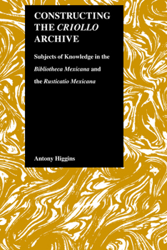 Hardcover Constructing the Criollo Archive: Subjects of Knowledge in the Bibliotheca Mexicana and the Rusticatio Mexicana Book