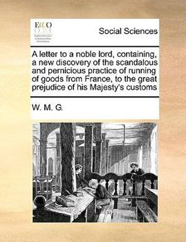 A letter to a noble lord, containing, a new discovery of the scandalous and pernicious practice of running of goods from France, to the great prejudice of his Majesty's customs