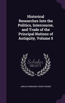 Hardcover Historical Researches Into the Politics, Intercourse, and Trade of the Principal Nations of Antiquity, Volume 5 Book