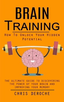 Paperback Brain Training: How To Unlock Your Hidden Potential (The Ultimate Guide to Discovering the Power of Your Brain and Improving Your Memo Book