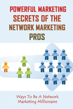 Powerful Marketing Secrets Of the Network Marketing Pros: Ways To Be A Network Marketing Millionaire: The Fastest Path To Succeed In Network Marketing