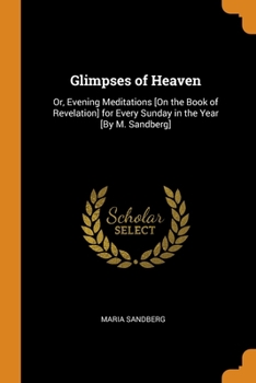 Paperback Glimpses of Heaven: Or, Evening Meditations [On the Book of Revelation] for Every Sunday in the Year [By M. Sandberg] Book