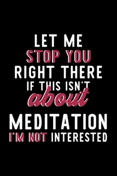 Let Me Stop You Right There If This Isn't About Meditation I'm Not Interested: Notebook for Meditation Lover Great Christmas & Birthday Gift Idea for Meditation Fan Meditation Journal Meditation Fan D