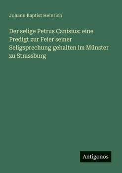 Paperback Der selige Petrus Canisius: eine Predigt zur Feier seiner Seligsprechung gehalten im Münster zu Strassburg (German Edition) [German] Book