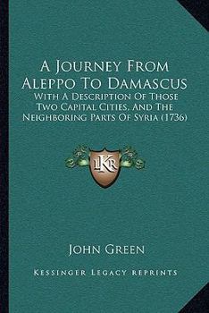 Paperback A Journey From Aleppo To Damascus: With A Description Of Those Two Capital Cities, And The Neighboring Parts Of Syria (1736) Book