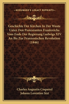 Geschichte Der Kirchen in Der W�ste Unter Den Protestanten Frankreichs Vom Ende Der Regierung Ludwigs XIV. an Bis Zur Franz�sischen Revolution.