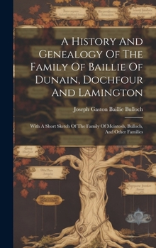 A History And Genealogy Of The Family Of Baillie Of Dunain, Dochfour And Lamington: With A Short Sketch Of The Family Of Mcintosh, Bulloch, And Other Families