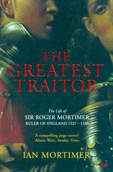 Paperback The Greatest Traitor: The Life of Sir Roger Mortimer, 1st Earl of March, Ruler of England, 1327-1330. Ian Mortimer Book