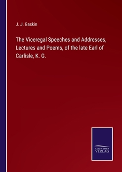 The Viceregal Speeches and Addresses, Lectures and Poems, of the late Earl of Carlisle, K. G.