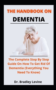 Paperback The Handbook On Dementia: The Complete Step By Step Guide On How To Get Rid Of Dementia (Everything You Need To Know) Book