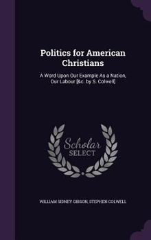 Hardcover Politics for American Christians: A Word Upon Our Example As a Nation, Our Labour [&c. by S. Colwell] Book