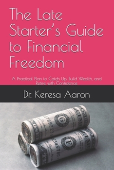 The Late Starter’s Guide to Financial Freedom: A Practical Plan to Catch Up, Build Wealth, and Retire with Confidence