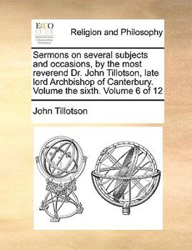 Paperback Sermons on Several Subjects and Occasions, by the Most Reverend Dr. John Tillotson, Late Lord Archbishop of Canterbury. Volume the Sixth. Volume 6 of Book