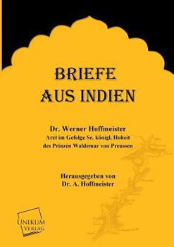 Briefe Aus Indien: Von W. Hoffmeister, Arzt Im Gefolge Sr. K�nigl. Hoheit Des Prinzen Waldemar Von Preussen: Nach Dessen Nachgelassenen Briefen U. Tageb�chern Herausgegeben Von A. Hoffmeister. Mit Ein