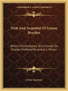Trial And Acquittal Of Lyman Beecher: Before The Presbytery Of Cincinnati On Charges Preferred By Joshua L. Wilson