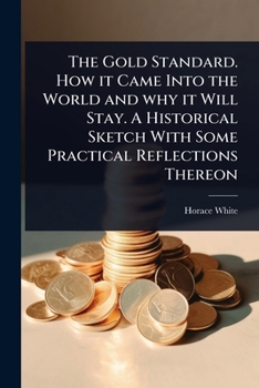 Paperback The Gold Standard. How it Came Into the World and why it Will Stay. A Historical Sketch With Some Practical Reflections Thereon Book