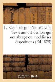 Paperback Le Code de Procédure Civile, Accompagné Du Texte Annoté Des Lois Qui Ont Abrogé: Ou Modifié Plusieurs de Ses Dispositions, Et de l'Indication de Ses A [French] Book
