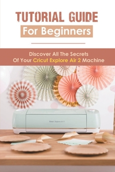Paperback Tutorial Guide For Beginners: Discover All The Secrets Of Your Cricut Explore Air 2 Machine: Cricut Design Space Book