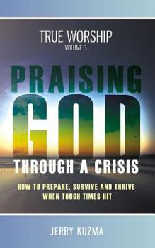 Paperback Praising God through a Crisis [FREE BONUS AUDIO included!] True Worship vol 3: How to Prepare, Survive and Thrive When Tough Times Hit! Book