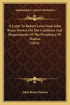 Paperback A Letter To Robert Lowe From John Bruce Norton On The Condition And Requirements Of The Presidency Of Madras (1854) Book