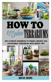 Paperback How to Make Terrariums: The Ultimate Handbook to Making Amazing and Astonishing Terrariums with Simple Tips Book