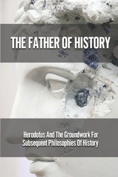 Paperback The Father Of History: Herodotus And The Groundwork For Subsequent Philosophies Of History: Analytical Philosophy Of History Book