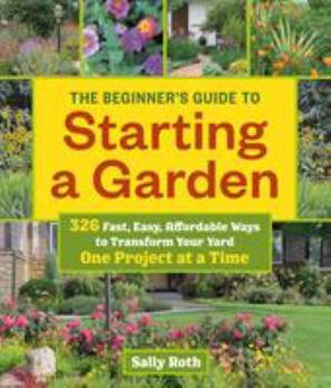 Paperback The Beginner's Guide to Starting a Garden: 326 Fast, Easy, Affordable Ways to Transform Your Yard One Project at a Time Book